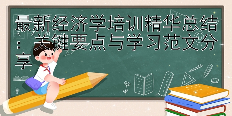 最新经济学培训精华总结：关键要点与学习范文分享