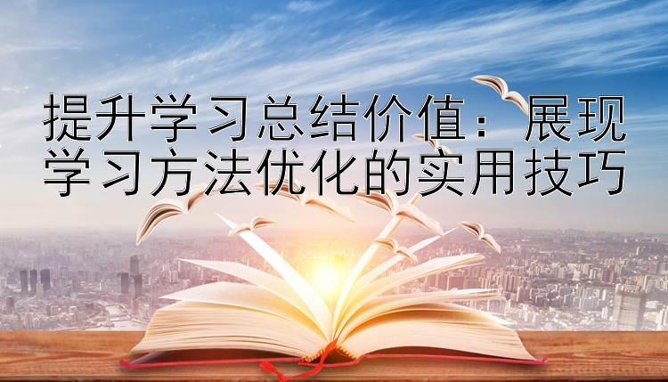 提升学习总结价值：展现学习方法优化的实用技巧