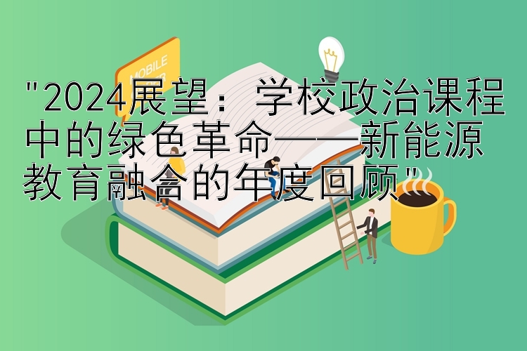 2024展望：学校政治课程中的绿色革命——新能源教育融合的年度回顾