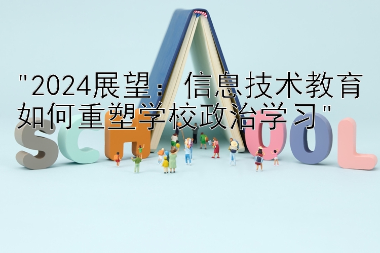 2024展望：信息技术教育如何重塑学校政治学习