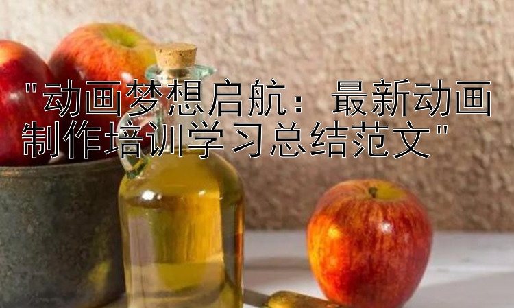 动画梦想启航：最新动画制作培训学习总结范文