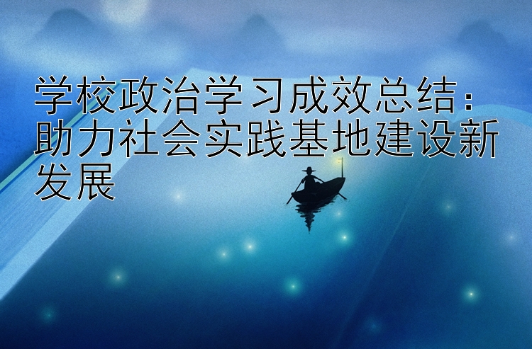 学校政治学习成效总结：助力社会实践基地建设新发展