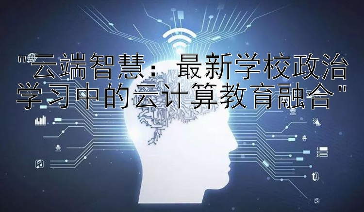 云端智慧：最新学校政治学习中的云计算教育融合