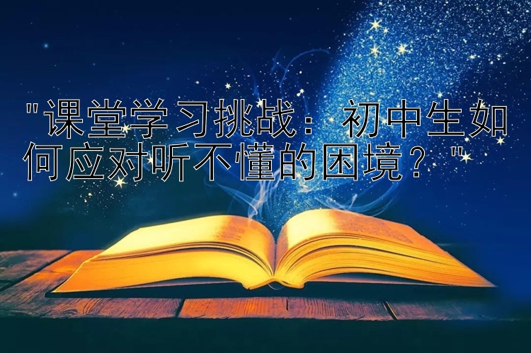 课堂学习挑战：初中生如何应对听不懂的困境？