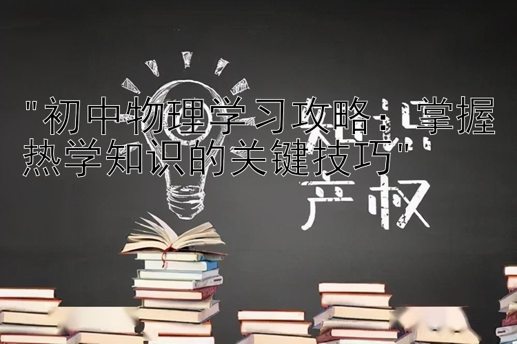 初中物理学习攻略：掌握热学知识的关键技巧