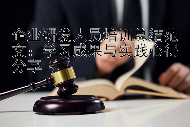 企业研发人员培训总结范文：学习成果与实践心得分享