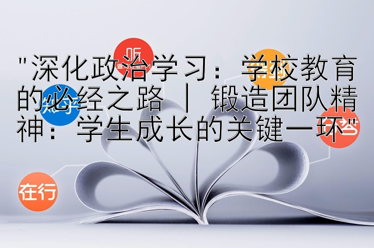 深化政治学习：学校教育的必经之路 | 锻造团队精神：学生成长的关键一环