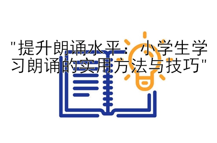 提升朗诵水平：小学生学习朗诵的实用方法与技巧