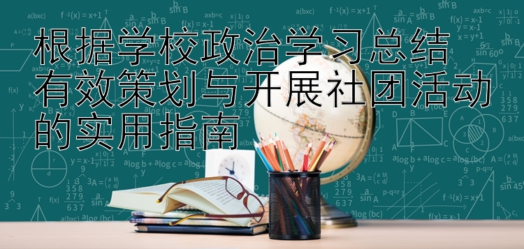 根据学校政治学习总结  有效策划与开展社团活动的实用指南