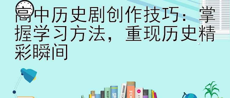 高中历史剧创作技巧：掌握学习方法   重现历史精彩瞬间