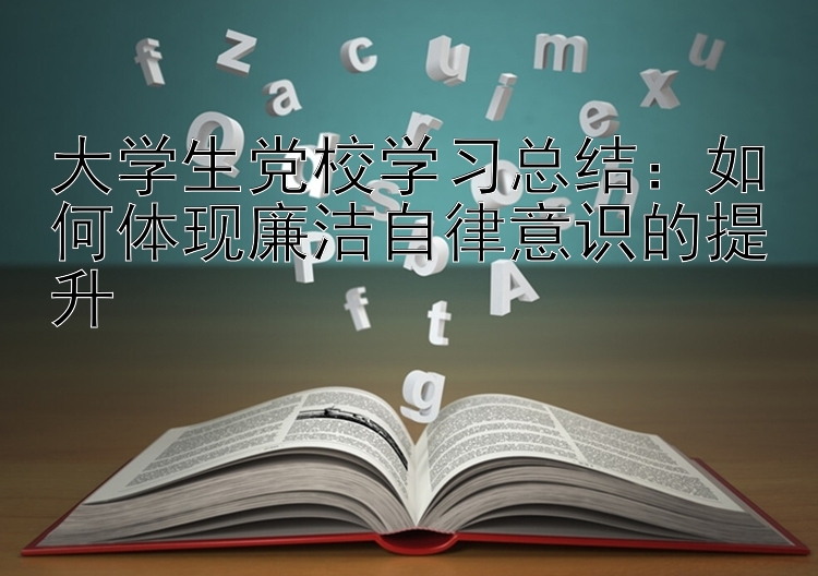 大学生党校学习总结：如何体现廉洁自律意识的提升