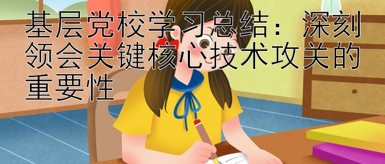 基层党校学习总结：深刻领会关键核心技术攻关的重要性