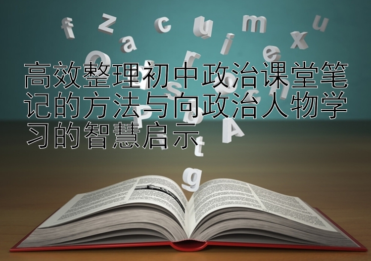 高效整理初中政治课堂笔记的方法与向政治人物学习的智慧启示