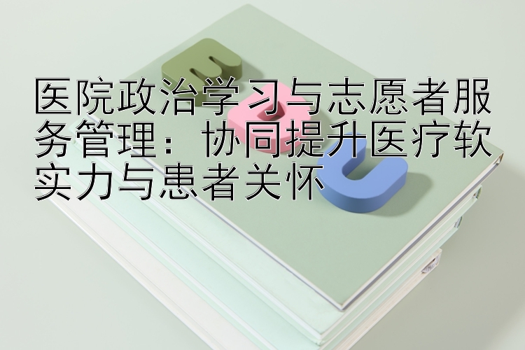 医院政治学习与志愿者服务管理：协同提升医疗软实力与患者关怀