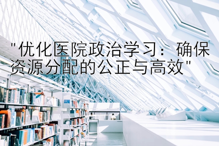 优化医院政治学习：确保资源分配的公正与高效