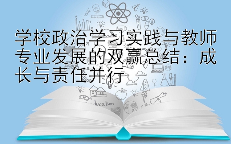 学校政治学习实践与教师专业发展的双赢总结：成长与责任并行