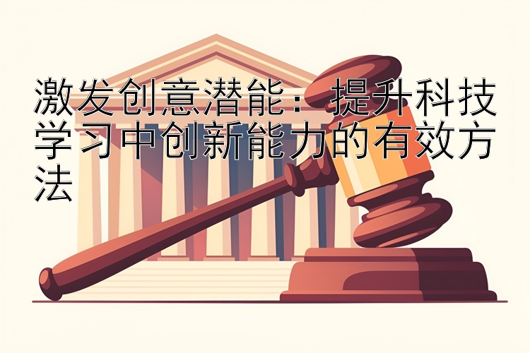 激发创意潜能：提升科技学习中创新能力的有效方法