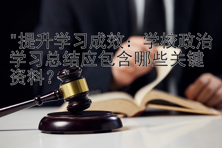 提升学习成效：学校政治学习总结应包含哪些关键资料？