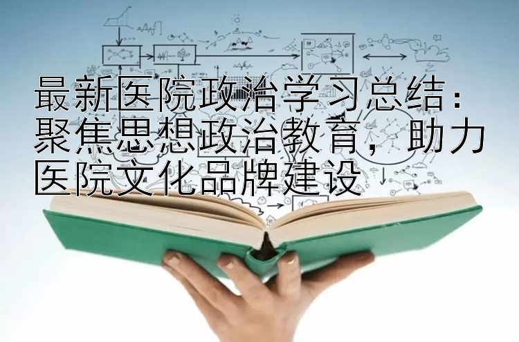 最新医院政治学习总结：聚焦思想政治教育  助力医院文化品牌建设