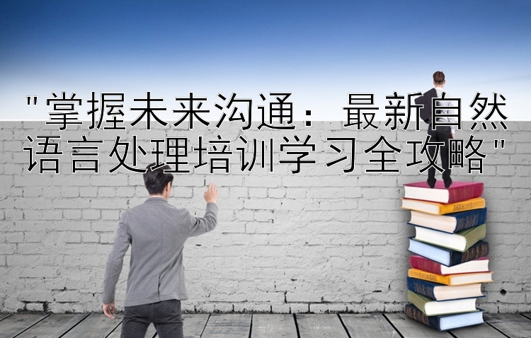 掌握未来沟通：最新自然语言处理培训学习全攻略