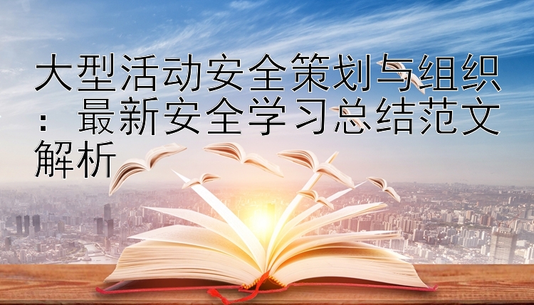 大型活动安全策划与组织：最新安全学习总结范文解析