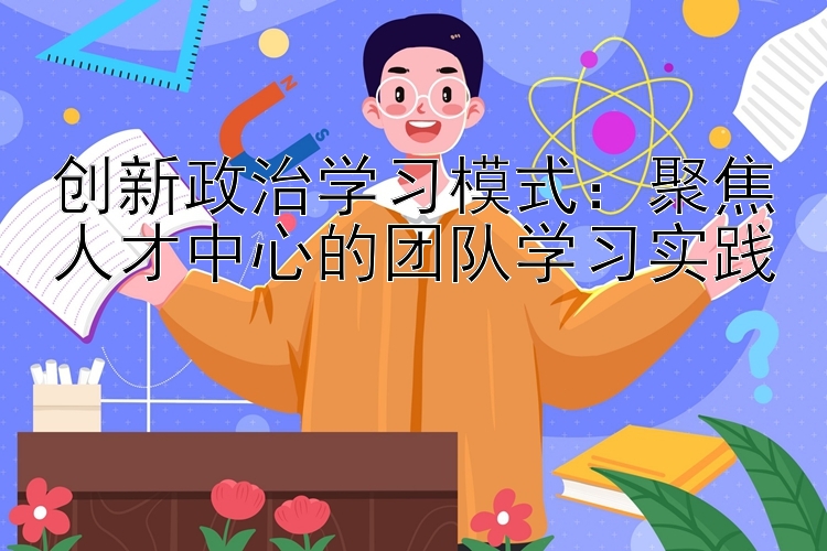 创新政治学习模式：聚焦人才中心的团队学习实践