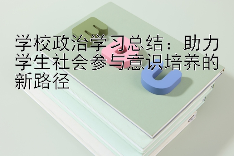 学校政治学习总结：助力学生社会参与意识培养的新路径