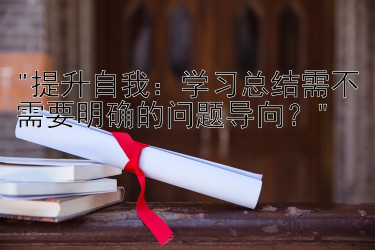 提升自我：学习总结需不需要明确的问题导向？