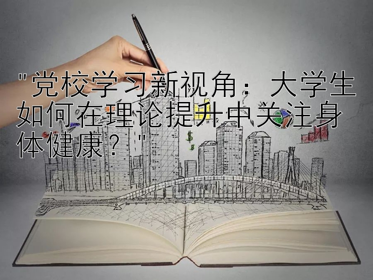 党校学习新视角：大学生如何在理论提升中关注身体健康？