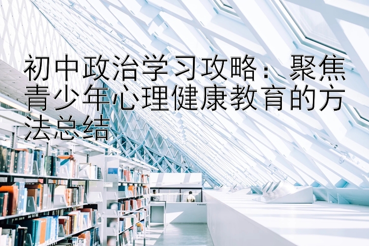 初中政治学习攻略：聚焦青少年心理健康教育的方法总结