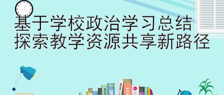 基于学校政治学习总结  探索教学资源共享新路径