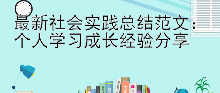 最新社会实践总结范文：个人学习成长经验分享