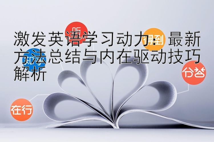 激发英语学习动力：最新方法总结与内在驱动技巧解析