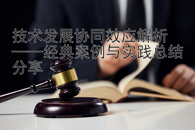 技术发展协同效应解析  ——经典案例与实践总结分享