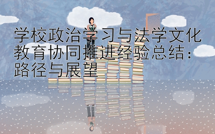 学校政治学习与法学文化教育协同推进经验总结：路径与展望