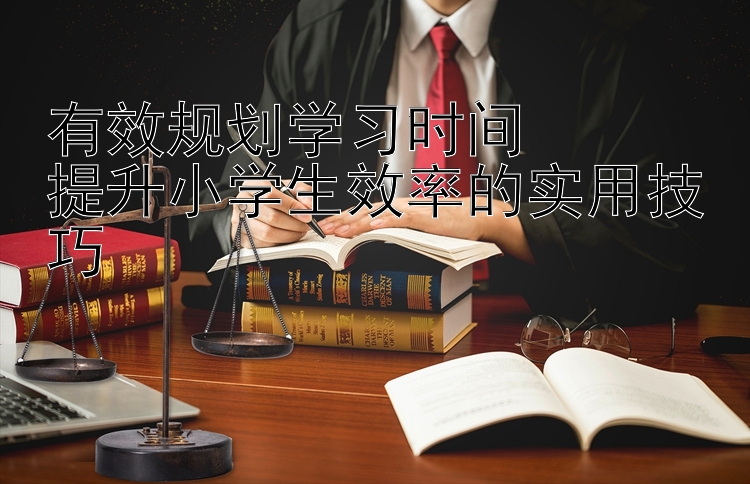 有效规划学习时间  提升小学生效率的实用技巧