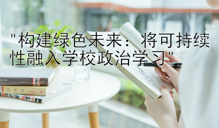 构建绿色未来：将可持续性融入学校政治学习