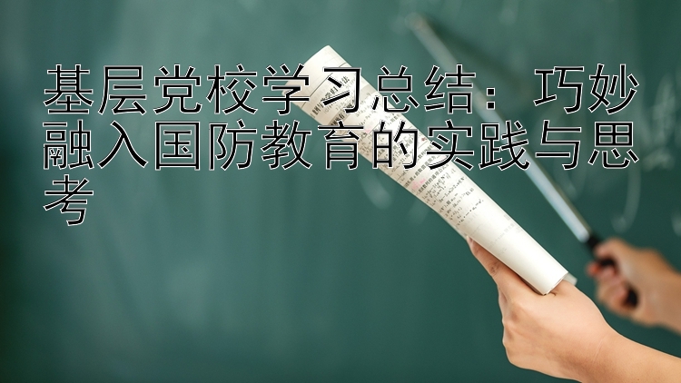 基层党校学习总结：巧妙融入国防教育的实践与思考