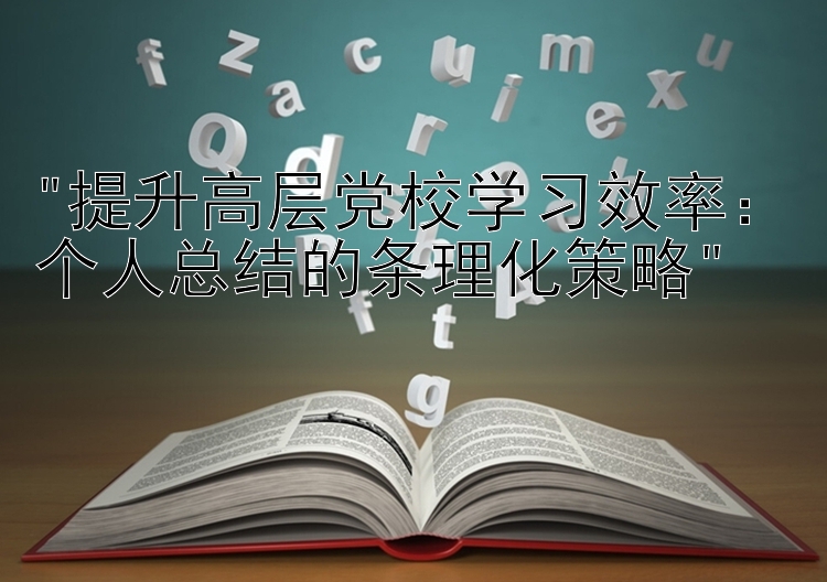 提升高层党校学习效率：个人总结的条理化策略