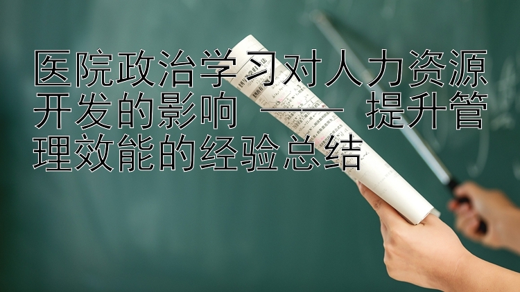 医院政治学习对人力资源开发的影响  提升管理效能的经验总结