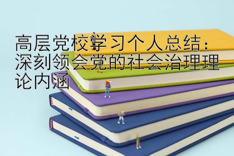 高层党校学习个人总结：深刻领会党的社会治理理论内涵