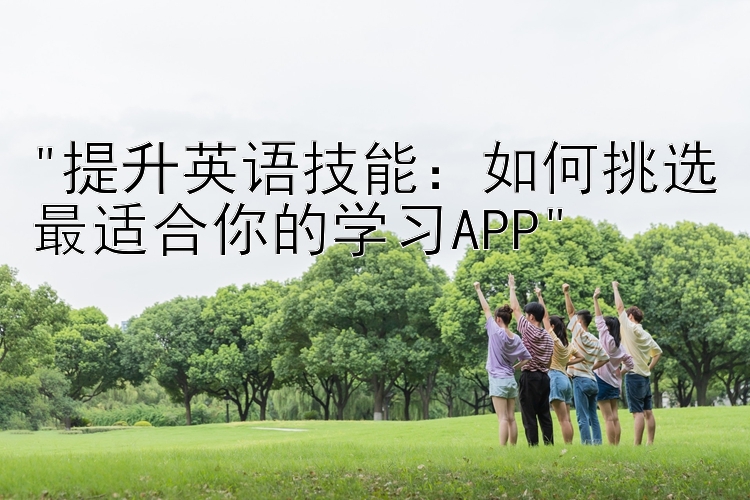 提升英语技能：如何挑选最适合你的学习APP