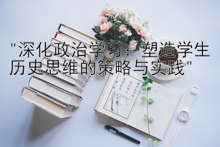 深化政治学习：塑造学生历史思维的策略与实践