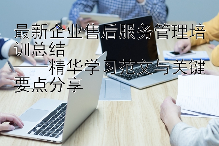 最新企业售后服务管理培训总结  ——精华学习范文与关键要点分享