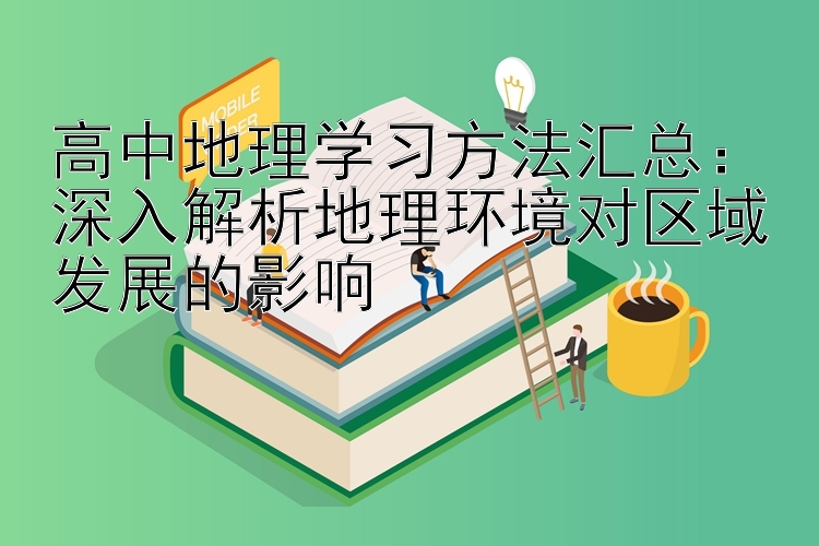 高中地理学习方法汇总：深入解析地理环境对区域发展的影响