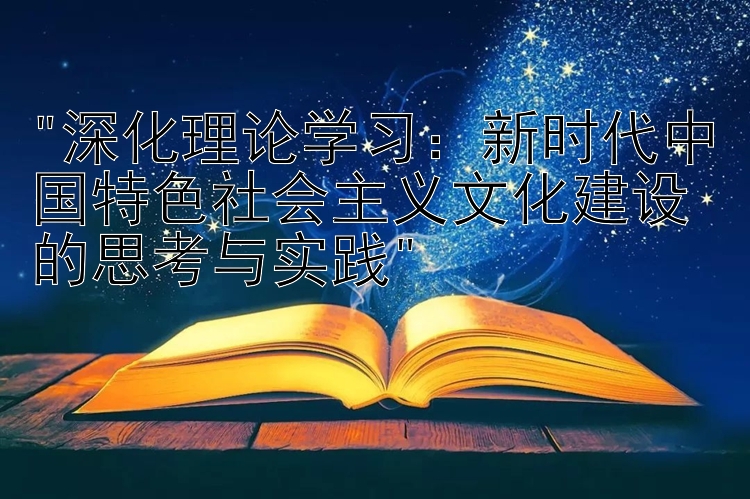 深化理论学习：新时代中国特色社会主义文化建设的思考与实践