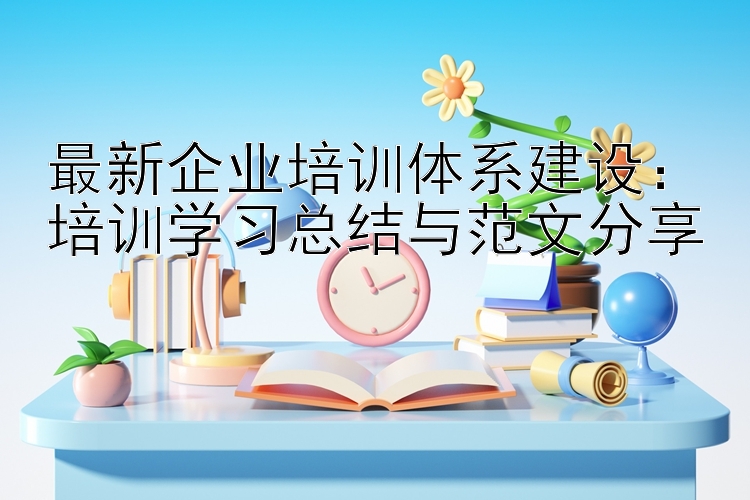 最新企业培训体系建设：培训学习总结与范文分享