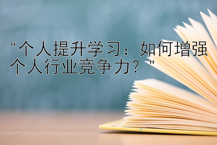 个人提升学习：如何增强个人行业竞争力？