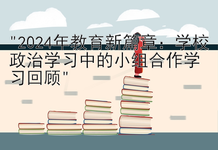 2024年教育新篇章：学校政治学习中的小组合作学习回顾