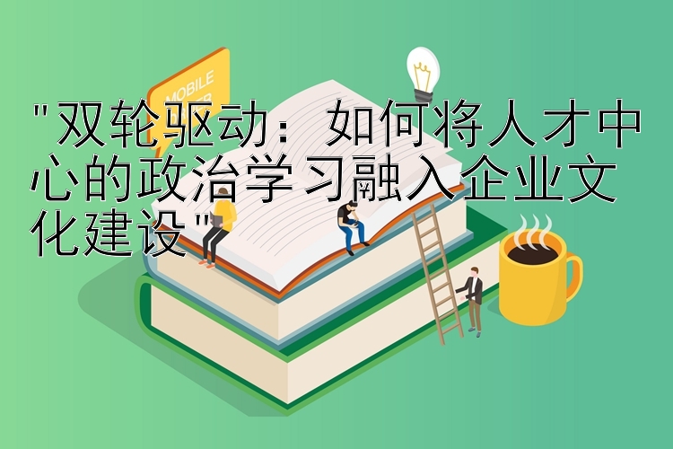 双轮驱动：如何将人才中心的政治学习融入企业文化建设